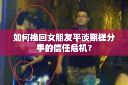 如何挽回女朋友平淡期提分手的信任危机？