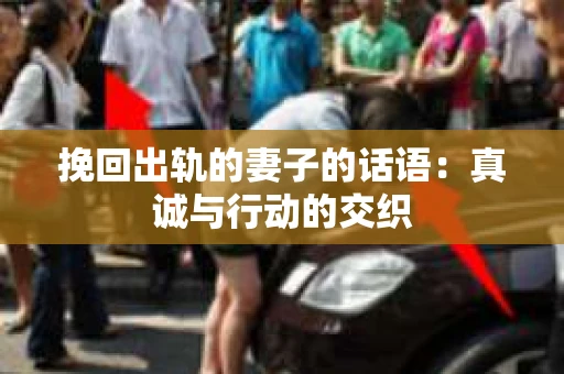 挽回出轨的妻子的话语：真诚与行动的交织