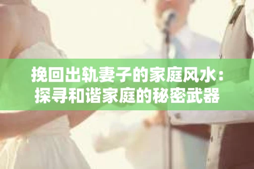 挽回出轨妻子的家庭风水：探寻和谐家庭的秘密武器
