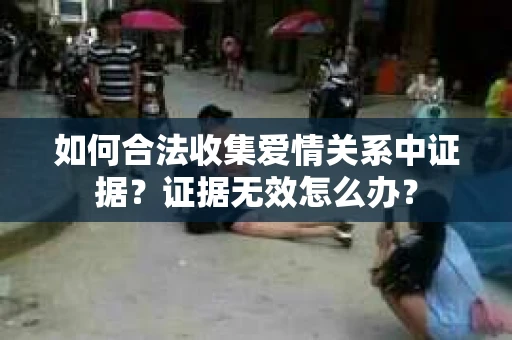 如何合法收集爱情关系中证据？证据无效怎么办？