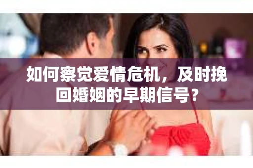 如何察觉爱情危机，及时挽回婚姻的早期信号？