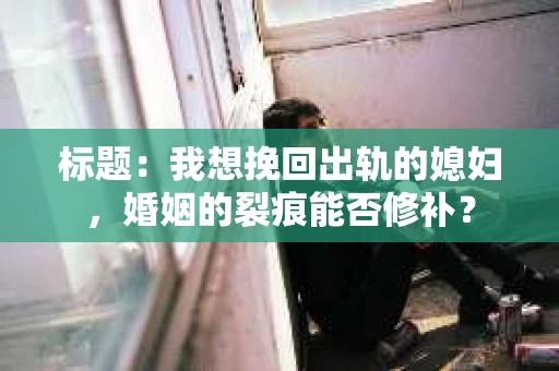 标题：我想挽回出轨的媳妇，婚姻的裂痕能否修补？