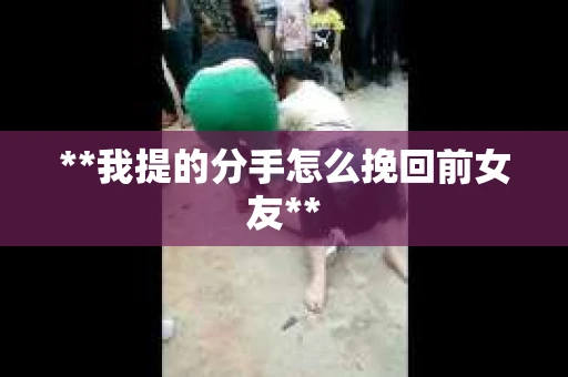 **我提的分手怎么挽回前女友**