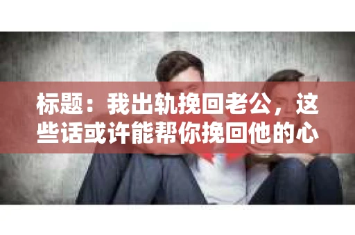 标题：我出轨挽回老公，这些话或许能帮你挽回他的心