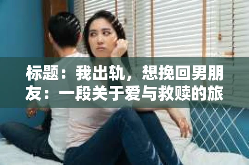 标题：我出轨，想挽回男朋友：一段关于爱与救赎的旅程