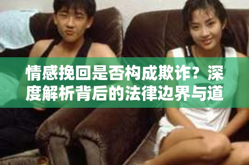 情感挽回是否构成欺诈?深度解析背后的法律边界与道德伦理 情感挽回是否构成欺诈?深度解析背后的法律边界与道德伦理