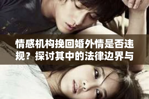 情感机构挽回婚外情是否违规？探讨其中的法律边界与伦理考量