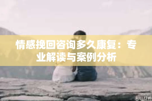情感挽回咨询多久康复：专业解读与案例分析