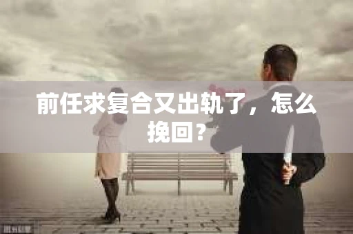 前任求复合又出轨了，怎么挽回？