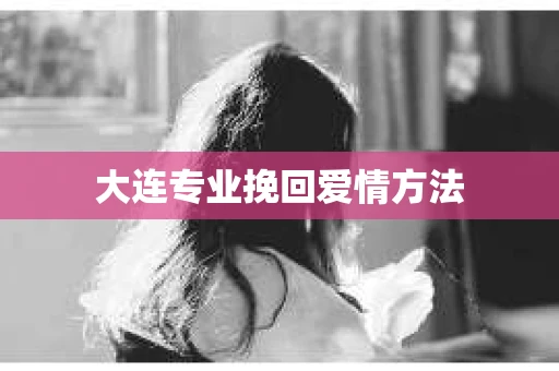 大连专业挽回爱情方法