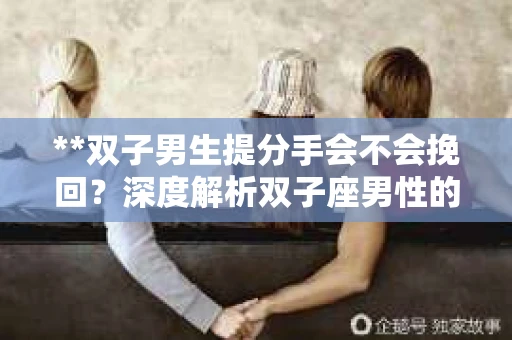 **双子男生提分手会不会挽回？深度解析双子座男性的情感决策**