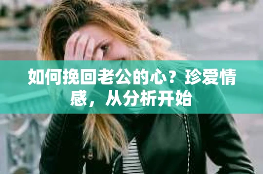 如何挽回老公的心？珍爱情感，从分析开始