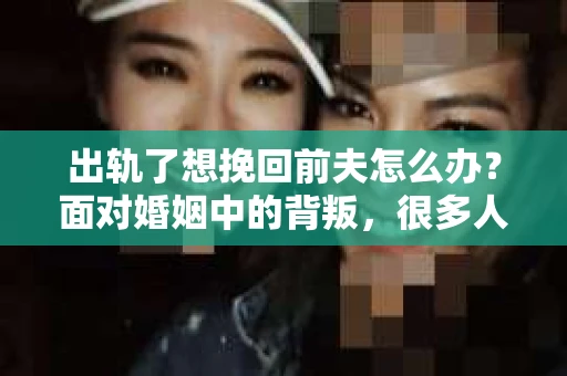 出轨了想挽回前夫怎么办？面对婚姻中的背叛，很多人都会感到痛苦和无助。但生活总是充满了转机，如果你真心想要挽回前夫，那么以下这些方法或许能给你一些启示。