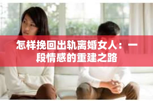 怎样挽回出轨离婚女人：一段情感的重建之路