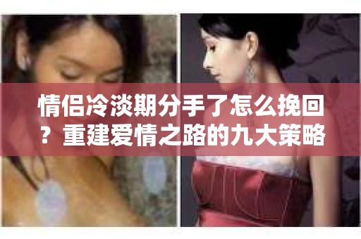情侣冷淡期分手了怎么挽回？重建爱情之路的九大策略