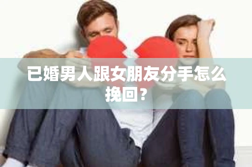 已婚男人跟女朋友分手怎么挽回? 已婚男人跟女朋友分手怎么挽回?
