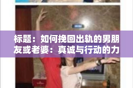 标题：如何挽回出轨的男朋友或老婆：真诚与行动的力量