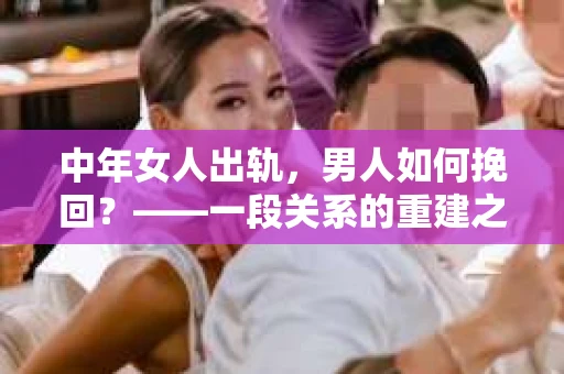 中年女人出轨，男人如何挽回？——一段关系的重建之路