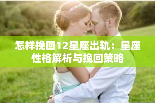 怎样挽回12星座出轨：星座性格解析与挽回策略