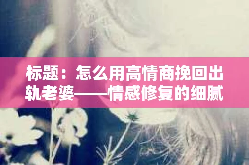 标题：怎么用高情商挽回出轨老婆——情感修复的细腻之道
