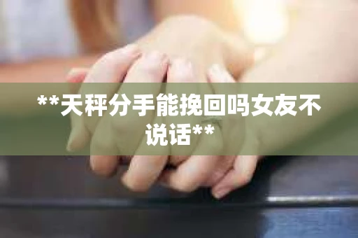 **天秤分手能挽回吗女友不说话**