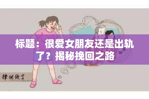 标题：很爱女朋友还是出轨了？揭秘挽回之路