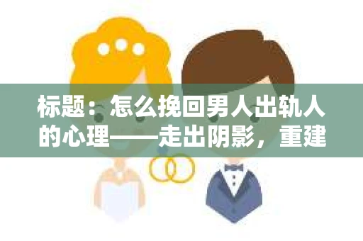 标题：怎么挽回男人出轨人的心理——走出阴影，重建信任