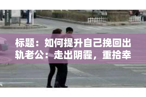 标题：如何提升自己挽回出轨老公：走出阴霾，重拾幸福