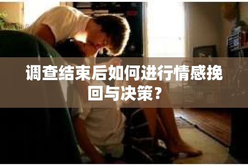 调查结束后如何进行情感挽回与决策？