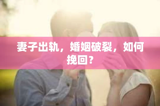妻子出轨，婚姻破裂，如何挽回？