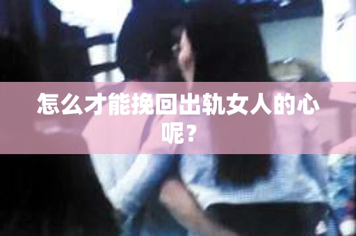怎么才能挽回出轨女人的心呢？
