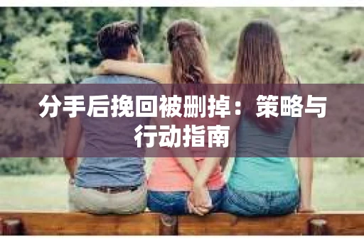 分手后挽回被删掉：策略与行动指南