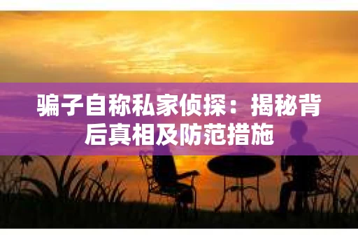 骗子自称私家侦探：揭秘背后真相及防范措施