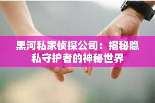 黑河私家侦探公司：揭秘隐私守护者的神秘世界