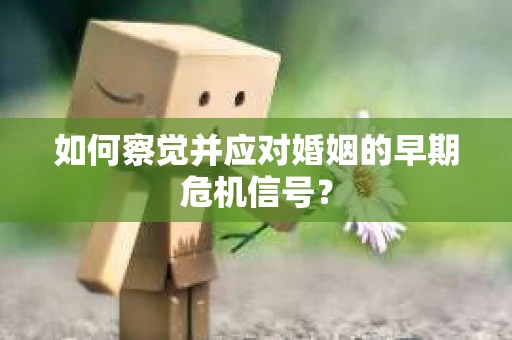 如何察觉并应对婚姻的早期危机信号？