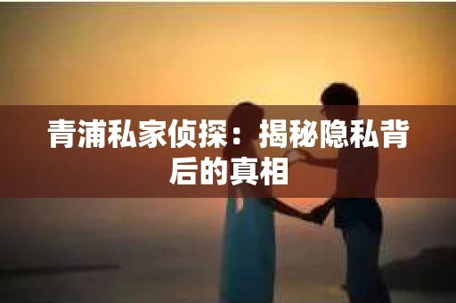 青浦私家侦探：揭秘隐私背后的真相