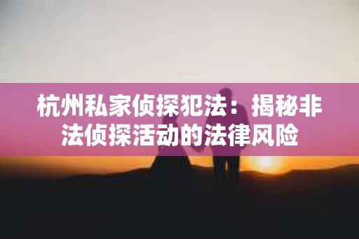 杭州私家侦探犯法：揭秘非法侦探活动的法律风险