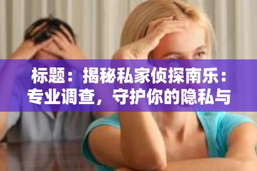 标题：揭秘私家侦探南乐：专业调查，守护你的隐私与权益