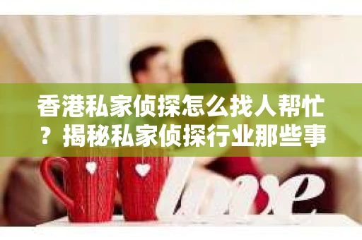 香港私家侦探怎么找人帮忙？揭秘私家侦探行业那些事儿