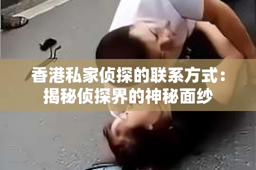 香港私家侦探的联系方式：揭秘侦探界的神秘面纱