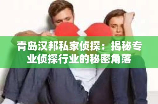 青岛汉邦私家侦探：揭秘专业侦探行业的秘密角落