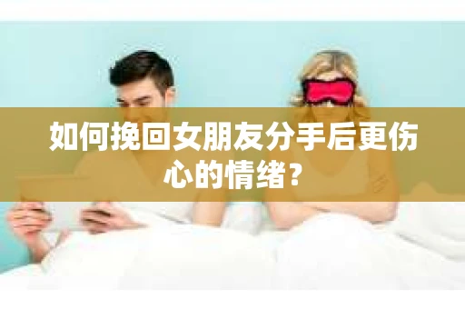 如何挽回女朋友分手后更伤心的情绪？