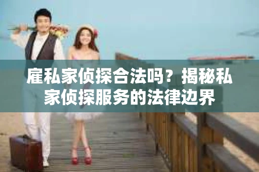 雇私家侦探合法吗？揭秘私家侦探服务的法律边界