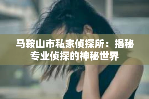 马鞍山市私家侦探所：揭秘专业侦探的神秘世界