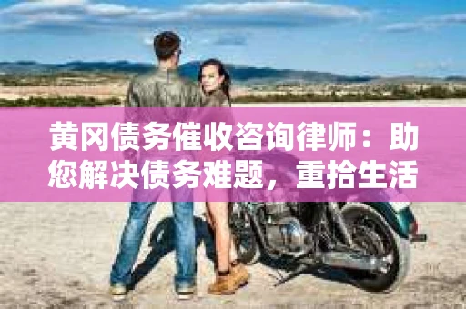 黄冈债务催收咨询律师：助您解决债务难题，重拾生活信心