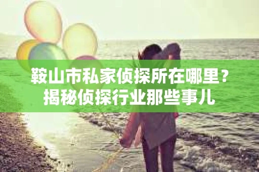 鞍山市私家侦探所在哪里？揭秘侦探行业那些事儿
