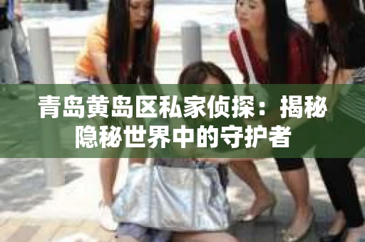 青岛黄岛区私家侦探：揭秘隐秘世界中的守护者