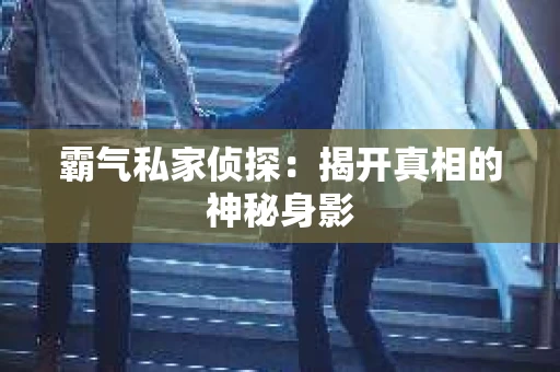 霸气私家侦探：揭开真相的神秘身影