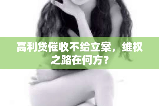 高利贷催收不给立案，维权之路在何方？