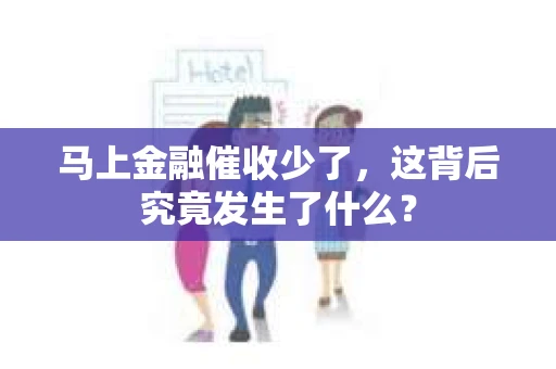 马上金融催收少了，这背后究竟发生了什么？